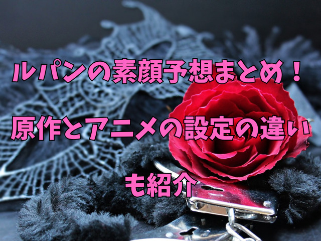 ルパンの素顔予想まとめ 原作とアニメの設定の違いも紹介