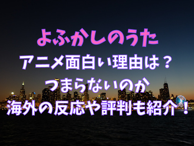 よふかしのうたアニメ面白い理由は つまらないのか海外の反応や評判も紹介