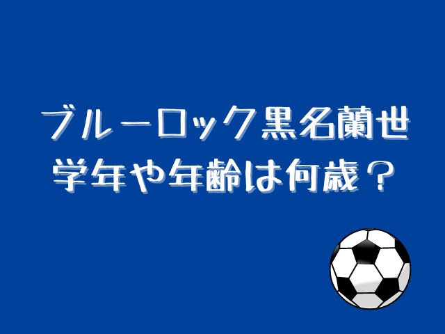 ブルーロック黒名蘭世の出身地はどこ？学年や年齢が何歳かも調査！