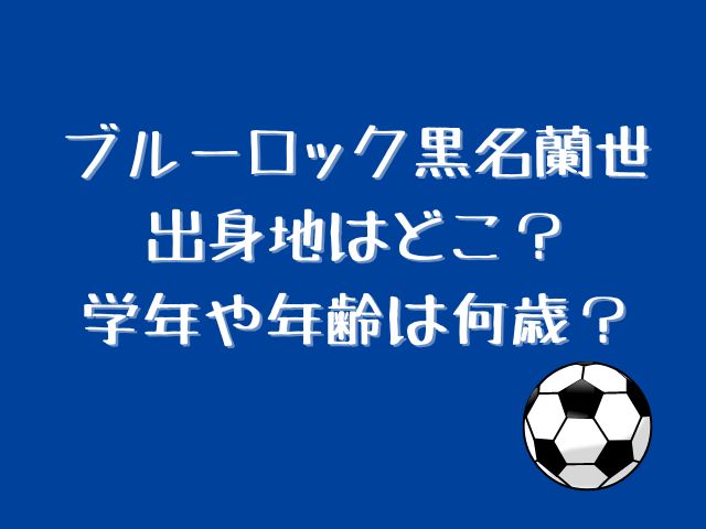 ブルーロック黒名蘭世の出身地はどこ？学年や年齢が何歳かも調査！