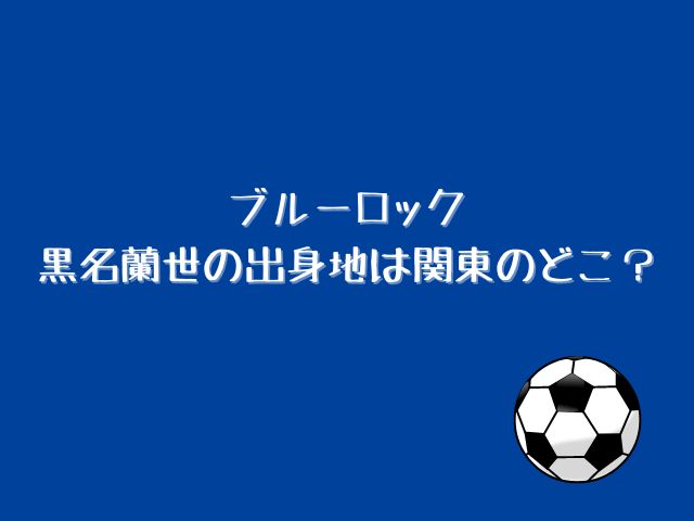 ブルーロック黒名蘭世の出身地はどこ？学年や年齢が何歳かも調査！