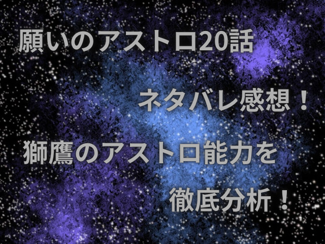 願いのアストロ20話ネタバレ感想！獅鷹のアストロ能力を徹底分析！