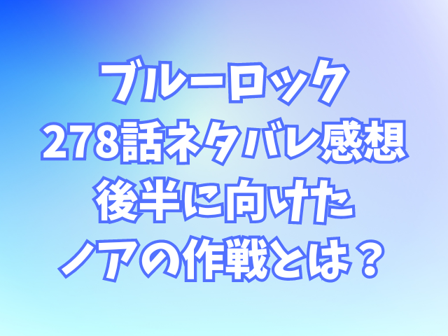 ブルーロック278話ネタバレ感想！後半に向けたノアの作戦とは？