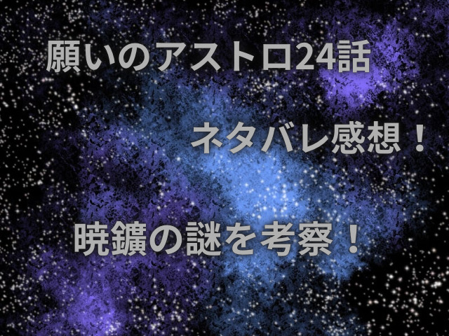 願いのアストロ24話ネタバレ感想！暁鑛の謎を考察！