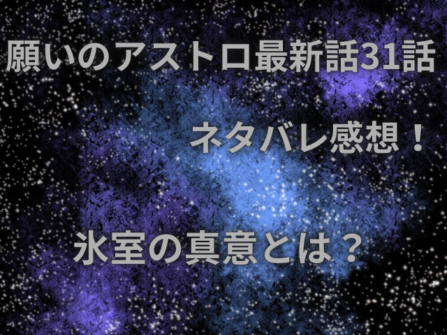 願いのアストロ最新話31話ネタバレ感想！氷室の真意とは？