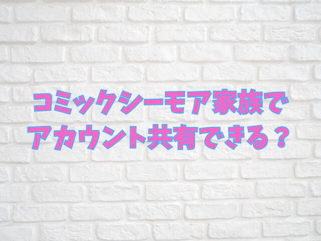コミックシーモア家族でアカウント共有できる？やり方をわかりやすく解説