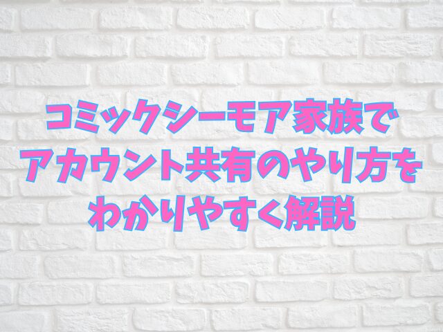 コミックシーモア家族でアカウント共有できる？やり方をわかりやすく解説