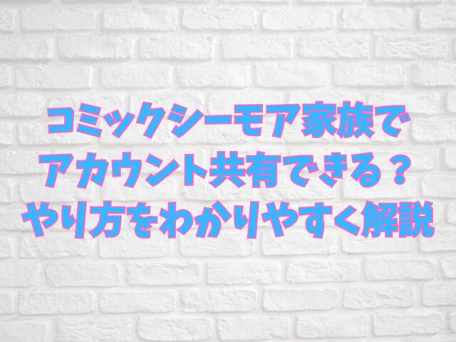 コミックシーモア家族でアカウント共有できる？やり方をわかりやすく解説
