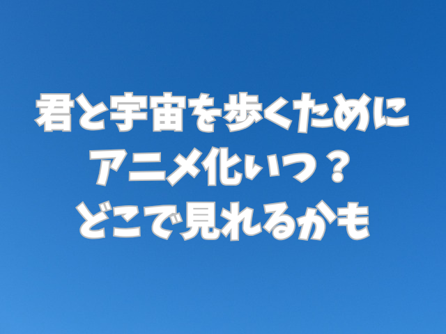 君と宇宙を歩くためにアニメ化いつ？どこで見れるかも